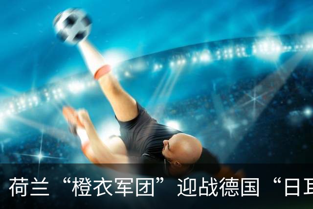 荷兰“橙衣军团”迎战德国“日耳曼战车”：新教头的初次交锋！