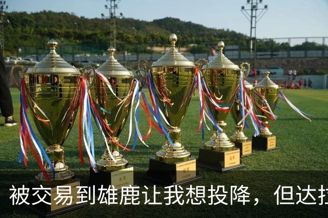 被交易到雄鹿让我想投降，但达拉斯让我重新找到激情