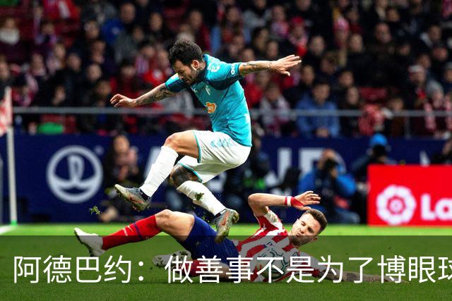 阿德巴约：做善事不是为了博眼球，而是真心关爱